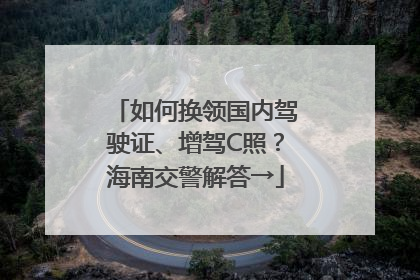 如何换领国内驾驶证、增驾C照？海南交警解答→