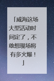 威海这场大型活动时间定了，不敢想现场将有多火爆！