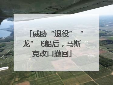 威胁“退役”“龙”飞船后，马斯克改口撤回