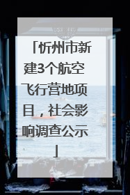 忻州市新建3个航空飞行营地项目，社会影响调查公示
