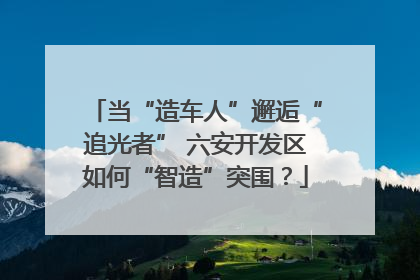 当“造车人”邂逅“追光者” 六安开发区如何“智造”突围？