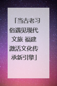 当古老习俗遇见现代文旅 福建激活文化传承新引擎