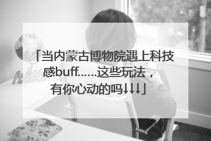 当内蒙古博物院遇上科技感buff……这些玩法，有你心动的吗↓↓↓