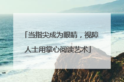 当指尖成为眼睛，视障人士用掌心阅读艺术