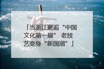 当浙江邂逅“中国文化第一展” 老技艺变身“新国潮”