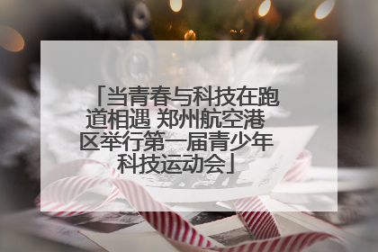 当青春与科技在跑道相遇 郑州航空港区举行第一届青少年科技运动会