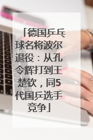 德国乒乓球名将波尔退役：从孔令辉打到王楚钦，同5代国乒选手竞争