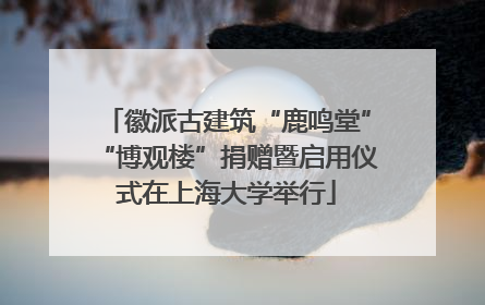 徽派古建筑“鹿鸣堂”“博观楼”捐赠暨启用仪式在上海大学举行