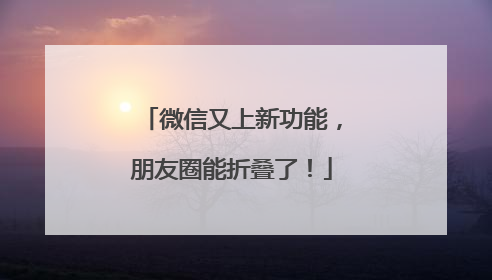 微信又上新功能，朋友圈能折叠了！