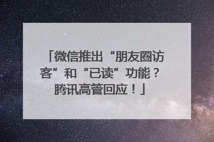 微信推出“朋友圈访客”和“已读”功能？腾讯高管回应！