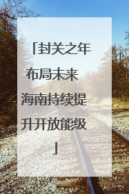 封关之年布局未来 海南持续提升开放能级