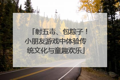 射五毒、包粽子！小朋友游戏中体验传统文化与童趣欢乐