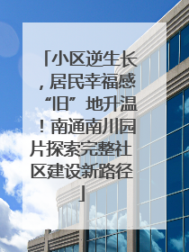 小区逆生长，居民幸福感“旧”地升温！南通南川园片探索完整社区建设新路径