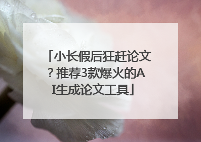 小长假后狂赶论文？推荐3款爆火的AI生成论文工具