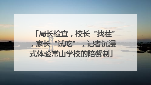 局长检查，校长“找茬”，家长“试吃”，记者沉浸式体验常山学校的陪餐制