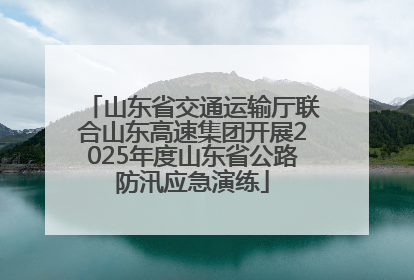 山东省交通运输厅联合山东高速集团开展2025年度山东省公路防汛应急演练