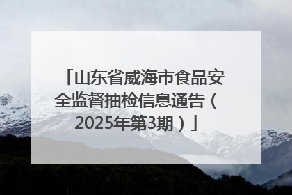 山东省威海市食品安全监督抽检信息通告（2025年第3期）