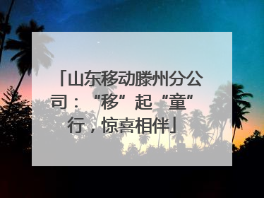 山东移动滕州分公司：“移”起“童”行，惊喜相伴
