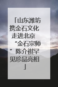 山东潍坊携金石文化走进北京 “金石宗师”陈介祺罕见珍品亮相
