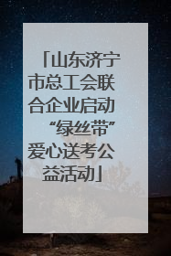 山东济宁市总工会联合企业启动“绿丝带”爱心送考公益活动