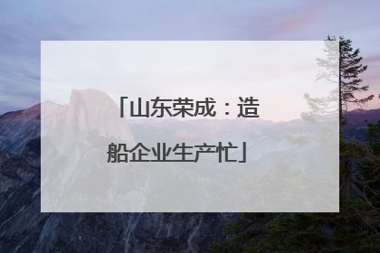 山东荣成：造船企业生产忙