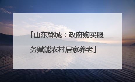 山东郓城：政府购买服务赋能农村居家养老