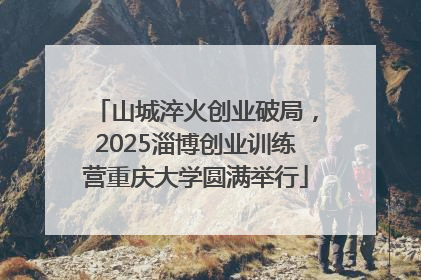 山城淬火创业破局，2025淄博创业训练营重庆大学圆满举行
