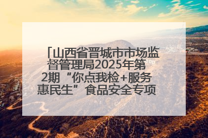 山西省晋城市市场监督管理局2025年第2期“你点我检+服务惠民生”食品安全专项监督抽检信息通告