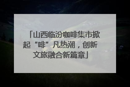 山西临汾咖啡集市掀起“啡”凡热潮，创新文旅融合新篇章