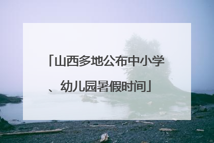 山西多地公布中小学、幼儿园暑假时间