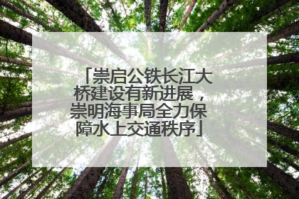 崇启公铁长江大桥建设有新进展，崇明海事局全力保障水上交通秩序