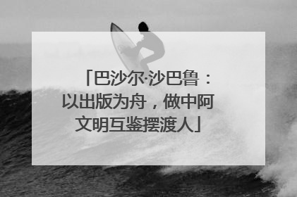 巴沙尔·沙巴鲁：以出版为舟，做中阿文明互鉴摆渡人