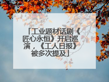 工业题材话剧《匠心永恒》开启巡演，《工人日报》被多次提及