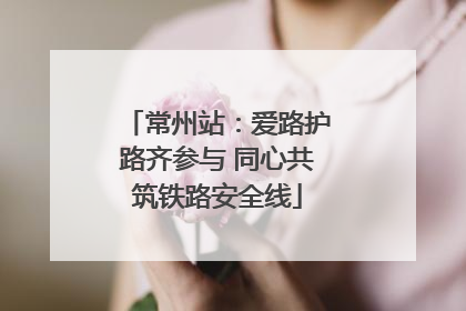 常州站：爱路护路齐参与 同心共筑铁路安全线