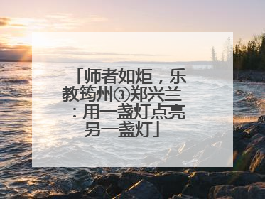 师者如炬，乐教筠州③郑兴兰：用一盏灯点亮另一盏灯
