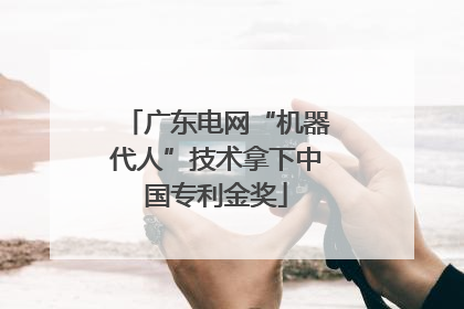 广东电网“机器代人”技术拿下中国专利金奖