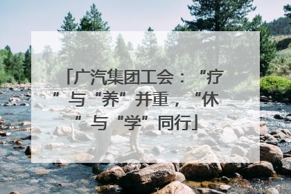 广汽集团工会：“疗”与“养”并重，“休”与“学”同行