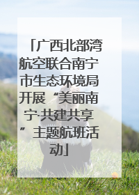广西北部湾航空联合南宁市生态环境局开展“美丽南宁·共建共享”主题航班活动