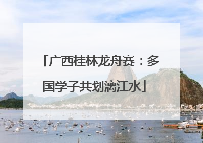 广西桂林龙舟赛：多国学子共划漓江水