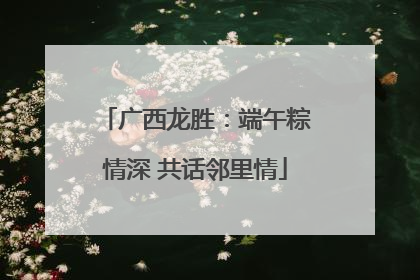 广西龙胜：端午粽情深 共话邻里情