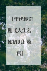 年代传奇剧《人生若如初见》收官