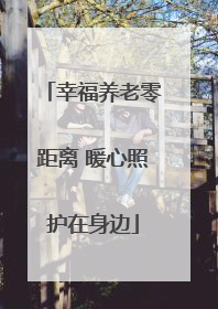 幸福养老零距离 暖心照护在身边