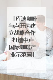 库迪咖啡与卢旺达建立战略合作 打造中卢国际咖啡产业示范园