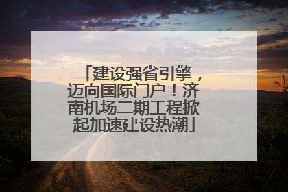 建设强省引擎，迈向国际门户！济南机场二期工程掀起加速建设热潮