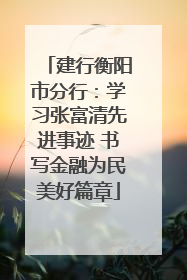 建行衡阳市分行：学习张富清先进事迹 书写金融为民美好篇章