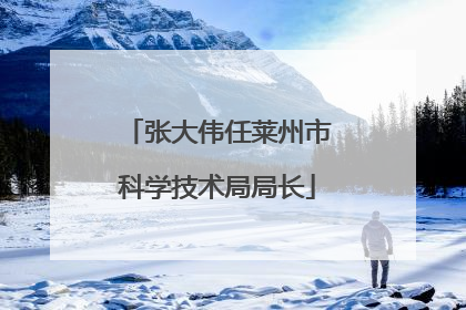张大伟任莱州市科学技术局局长