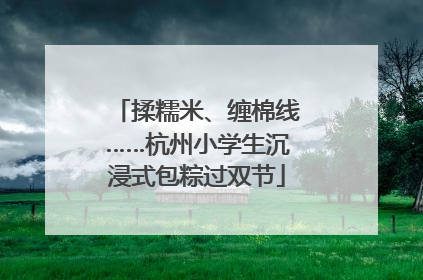 揉糯米、缠棉线……杭州小学生沉浸式包粽过双节