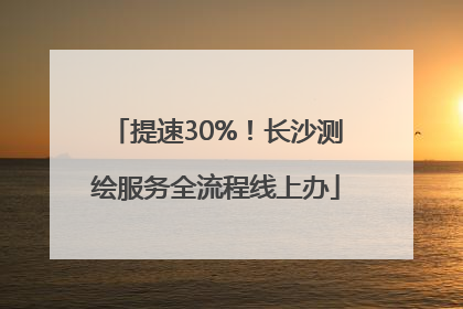 提速30%！长沙测绘服务全流程线上办