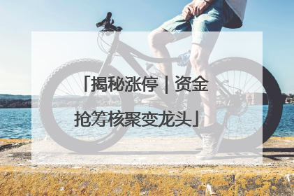 揭秘涨停｜资金抢筹核聚变龙头