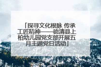 探寻文化根脉 传承工匠精神——德清县上柏幼儿园党支部开展五月主题党日活动